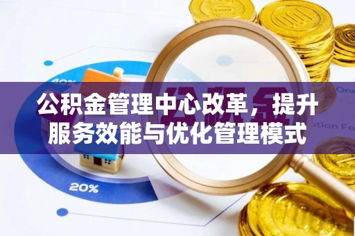 衡东公积金管理中心改革，提升服务效能与优化管理模式