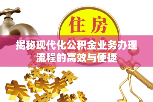 衡东揭秘现代化公积金业务办理流程的高效与便捷