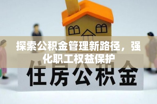 衡东探索公积金管理新路径，强化职工权益保护