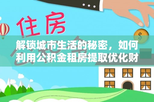 衡东解锁城市生活的秘密，如何利用公积金租房提取优化财务规划