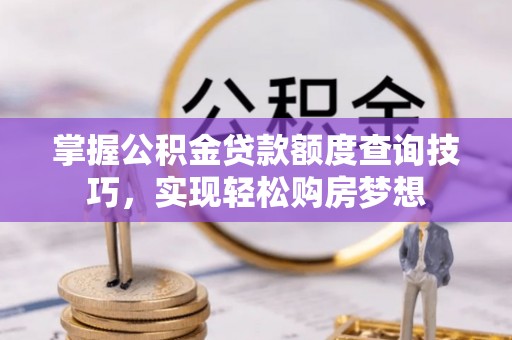 衡东掌握公积金贷款额度查询技巧，实现轻松购房梦想