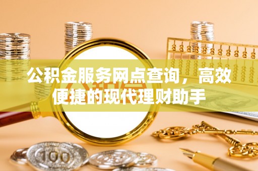 衡东公积金服务网点查询，高效便捷的现代理财助手