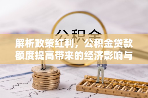 衡东解析政策红利，公积金贷款额度提高带来的经济影响与生活改变