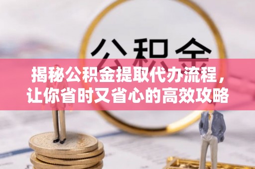 衡东揭秘公积金提取代办流程，让你省时又省心的高效攻略