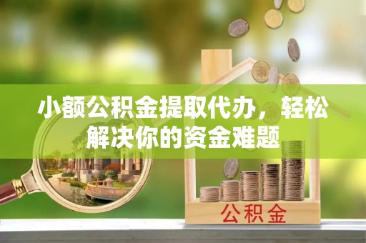 衡东小额公积金提取代办，轻松解决你的资金难题