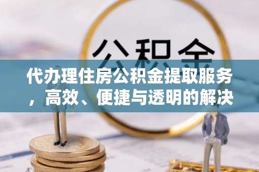 衡东代办理住房公积金提取服务，高效、便捷与透明的解决方案