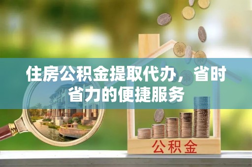 衡东住房公积金提取代办，省时省力的便捷服务