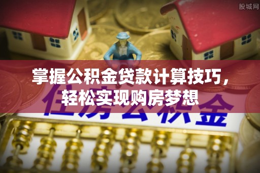 衡东掌握公积金贷款计算技巧，轻松实现购房梦想
