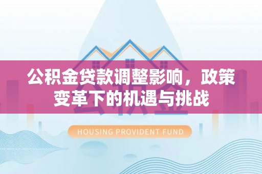 衡东公积金贷款调整影响，政策变革下的机遇与挑战