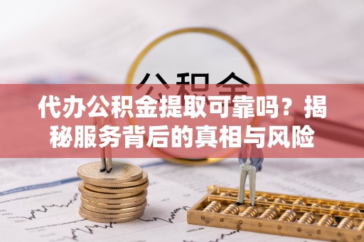 衡东代办公积金提取可靠吗？揭秘服务背后的真相与风险