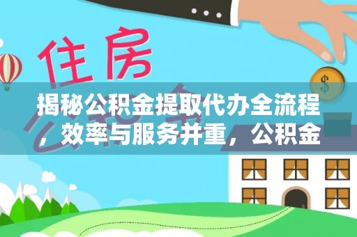 衡东揭秘公积金提取代办全流程，效率与服务并重，公积金提取代办要多久不再是难题