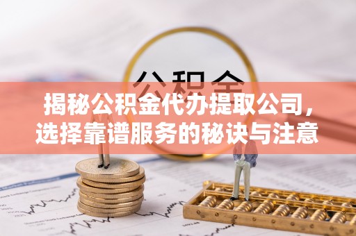 衡东揭秘公积金代办提取公司，选择靠谱服务的秘诀与注意事项