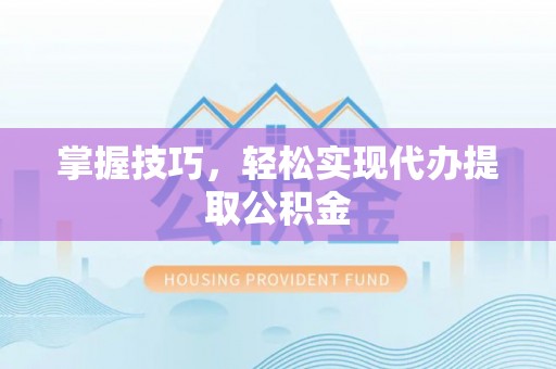 衡东掌握技巧，轻松实现代办提取公积金