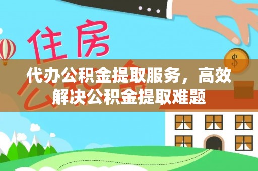 衡东代办公积金提取服务，高效解决公积金提取难题