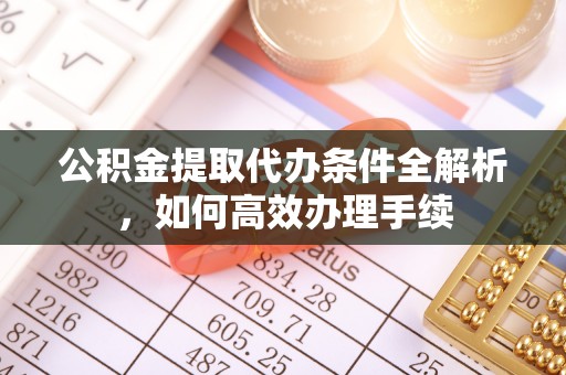衡东公积金提取代办条件全解析，如何高效办理手续