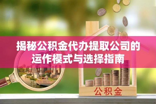 衡东揭秘公积金代办提取公司的运作模式与选择指南