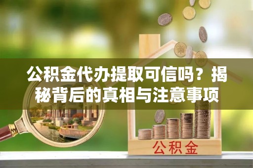 衡东公积金代办提取可信吗？揭秘背后的真相与注意事项