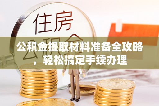 衡东公积金提取材料准备全攻略，轻松搞定手续办理