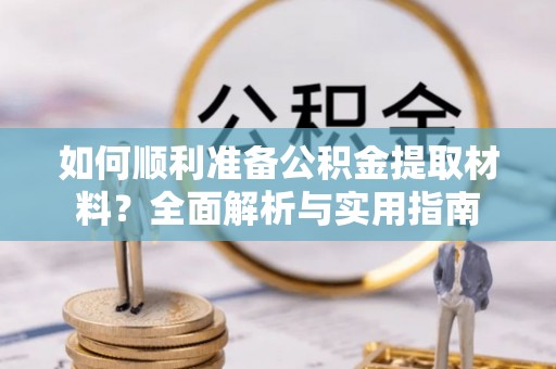 衡东如何顺利准备公积金提取材料？全面解析与实用指南