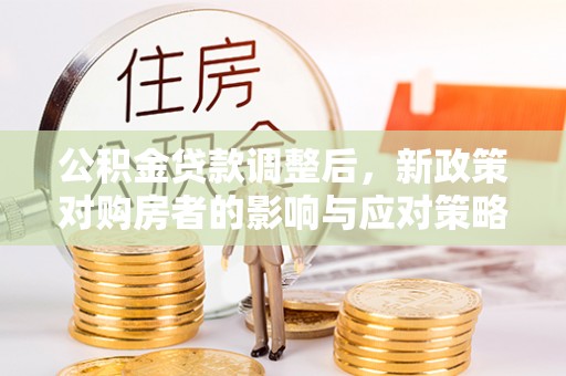 衡东公积金贷款调整后，新政策对购房者的影响与应对策略