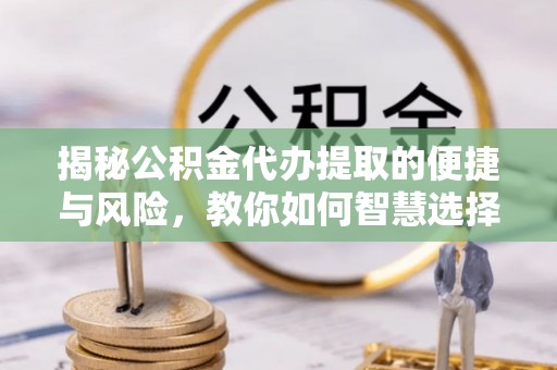 衡东揭秘公积金代办提取的便捷与风险，教你如何智慧选择