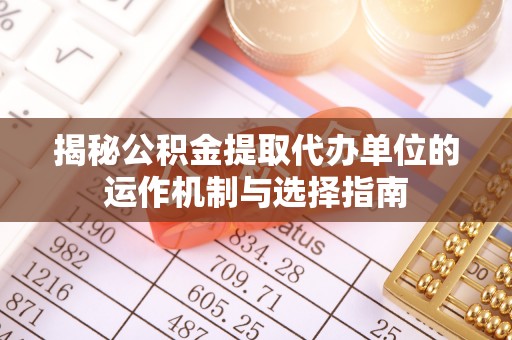 衡东揭秘公积金提取代办单位的运作机制与选择指南