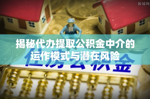 衡东揭秘代办提取公积金中介的运作模式与潜在风险