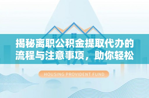 衡东揭秘离职公积金提取代办的流程与注意事项，助你轻松拿回属于你的钱！