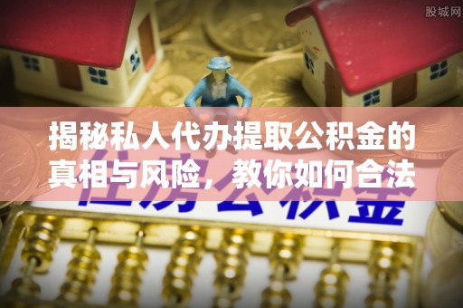 衡东揭秘私人代办提取公积金的真相与风险，教你如何合法高效操作