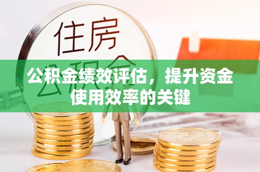 衡东公积金绩效评估，提升资金使用效率的关键