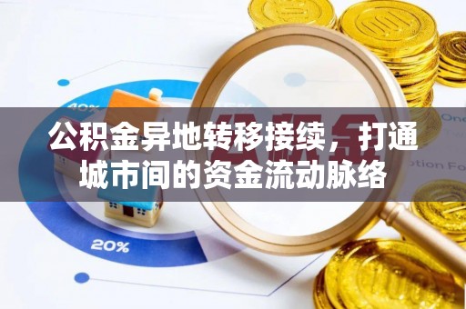 衡东公积金异地转移接续，打通城市间的资金流动脉络