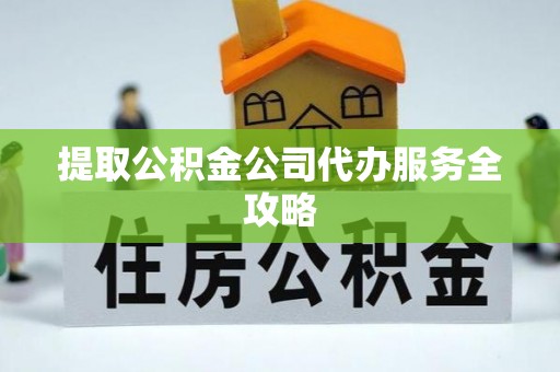 衡东提取公积金公司代办服务全攻略