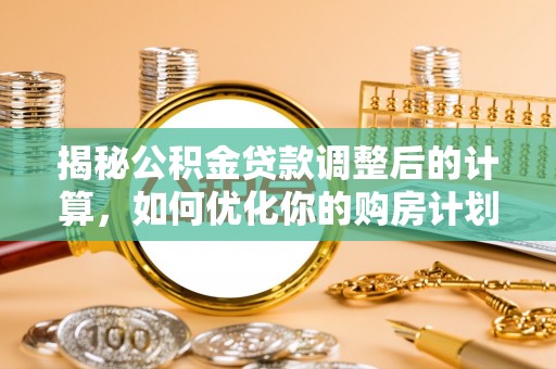 衡东揭秘公积金贷款调整后的计算，如何优化你的购房计划