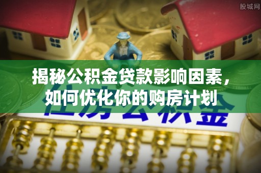 衡东揭秘公积金贷款影响因素，如何优化你的购房计划