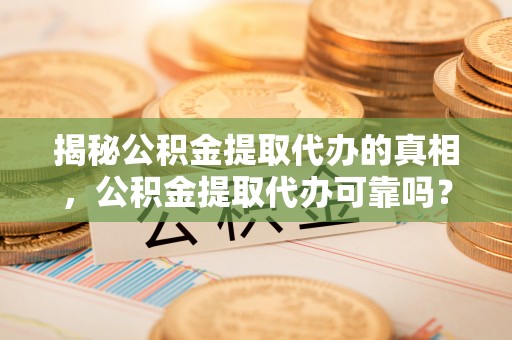 衡东揭秘公积金提取代办的真相，公积金提取代办可靠吗？