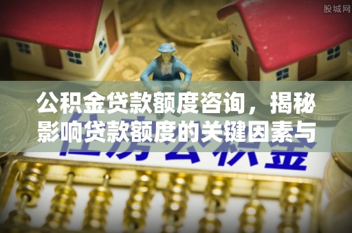 衡东公积金贷款额度咨询，揭秘影响贷款额度的关键因素与实用攻略