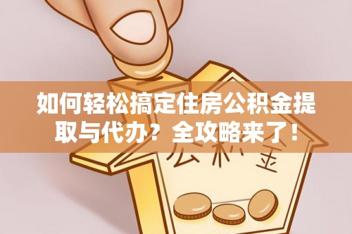 衡东如何轻松搞定住房公积金提取与代办？全攻略来了！