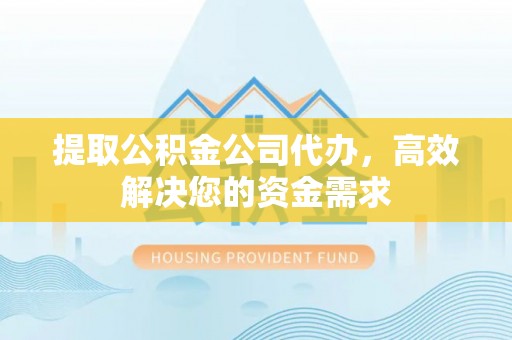 衡东提取公积金公司代办，高效解决您的资金需求