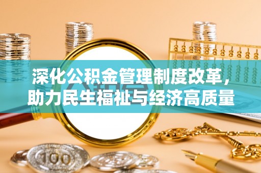 衡东深化公积金管理制度改革，助力民生福祉与经济高质量发展