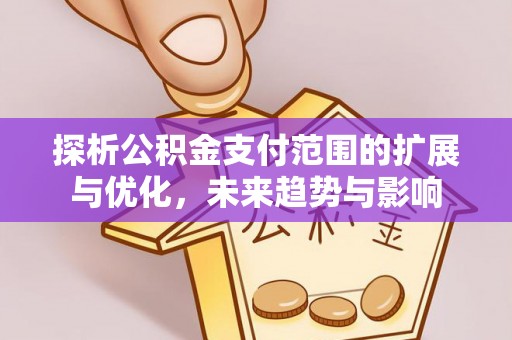衡东探析公积金支付范围的扩展与优化，未来趋势与影响