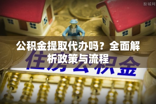 衡东公积金提取代办吗？全面解析政策与流程
