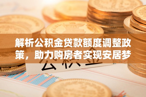 衡东解析公积金贷款额度调整政策，助力购房者实现安居梦想