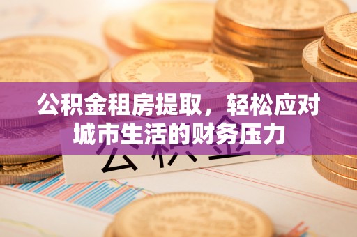 衡东公积金租房提取，轻松应对城市生活的财务压力