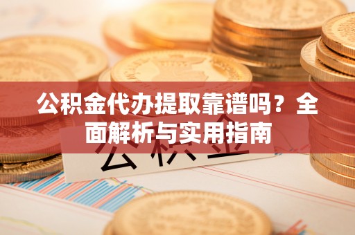 衡东公积金代办提取靠谱吗？全面解析与实用指南