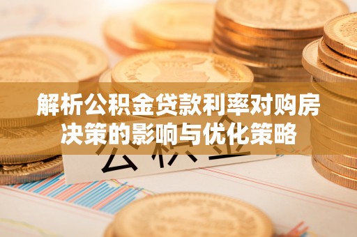 衡东解析公积金贷款利率对购房决策的影响与优化策略