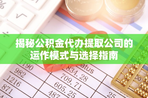 衡东揭秘公积金代办提取公司的运作模式与选择指南