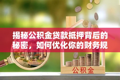 衡东揭秘公积金贷款抵押背后的秘密，如何优化你的财务规划