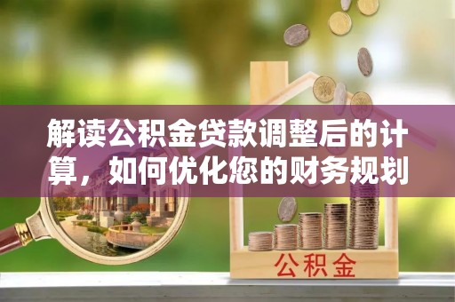 衡东解读公积金贷款调整后的计算，如何优化您的财务规划