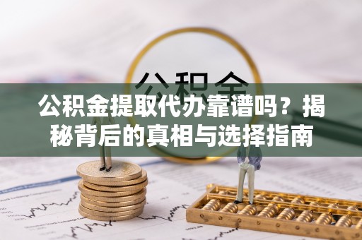 衡东公积金提取代办靠谱吗？揭秘背后的真相与选择指南