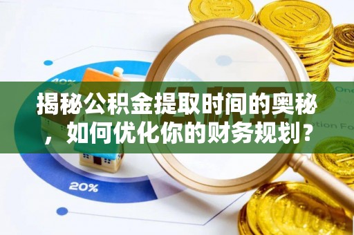 衡东揭秘公积金提取时间的奥秘，如何优化你的财务规划？